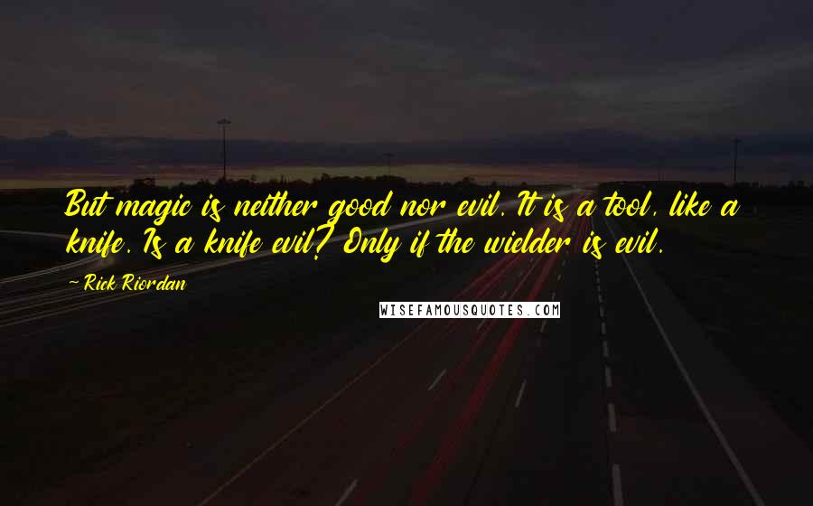 Rick Riordan Quotes: But magic is neither good nor evil. It is a tool, like a knife. Is a knife evil? Only if the wielder is evil.