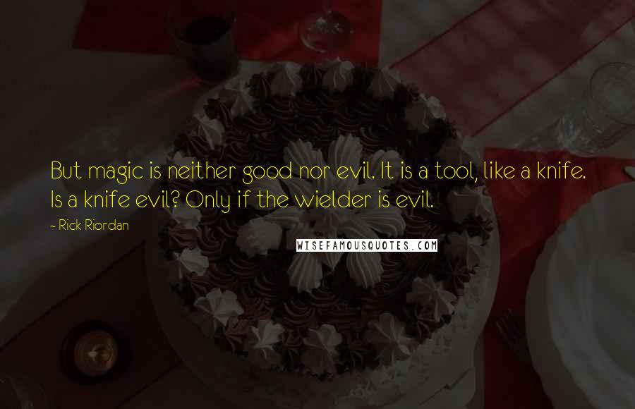 Rick Riordan Quotes: But magic is neither good nor evil. It is a tool, like a knife. Is a knife evil? Only if the wielder is evil.