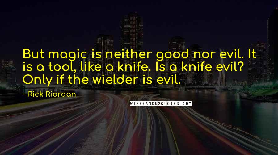 Rick Riordan Quotes: But magic is neither good nor evil. It is a tool, like a knife. Is a knife evil? Only if the wielder is evil.