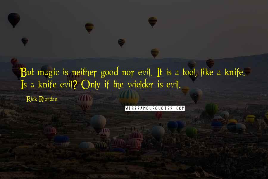 Rick Riordan Quotes: But magic is neither good nor evil. It is a tool, like a knife. Is a knife evil? Only if the wielder is evil.