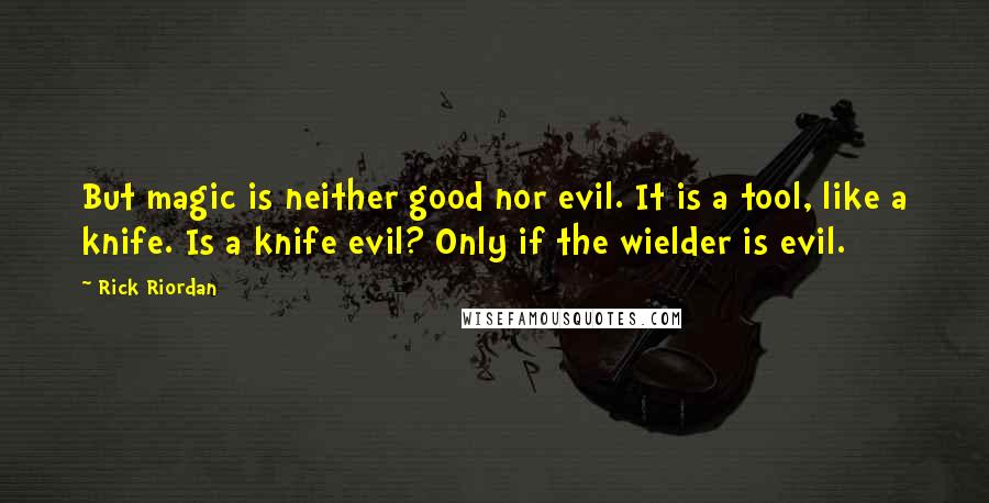 Rick Riordan Quotes: But magic is neither good nor evil. It is a tool, like a knife. Is a knife evil? Only if the wielder is evil.