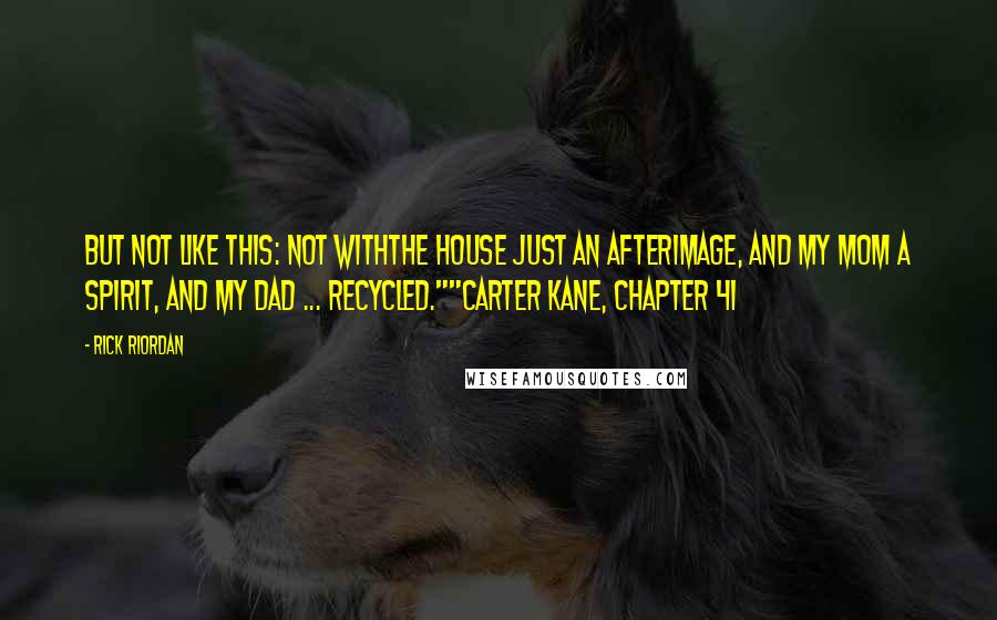 Rick Riordan Quotes: But not like this: not withthe house just an afterimage, and my mom a spirit, and my dad ... recycled.""Carter Kane, Chapter 41