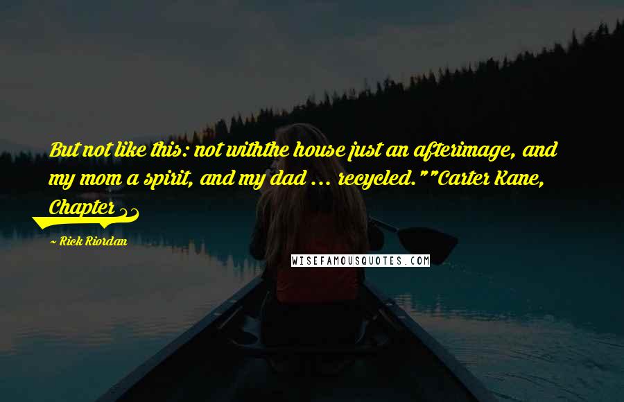 Rick Riordan Quotes: But not like this: not withthe house just an afterimage, and my mom a spirit, and my dad ... recycled.""Carter Kane, Chapter 41