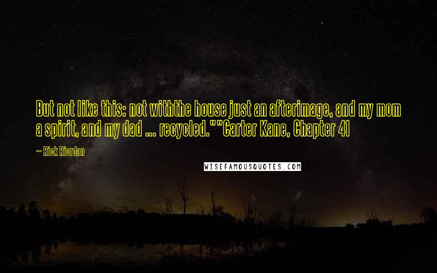 Rick Riordan Quotes: But not like this: not withthe house just an afterimage, and my mom a spirit, and my dad ... recycled.""Carter Kane, Chapter 41