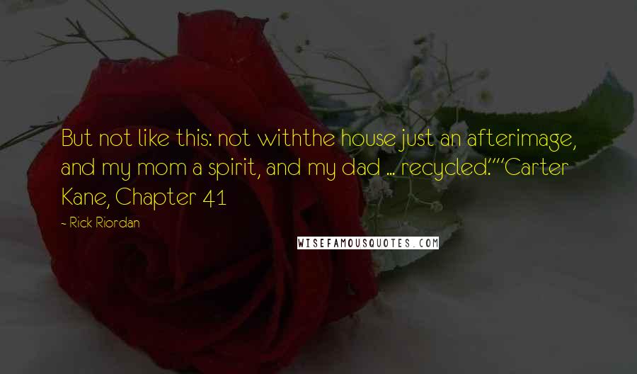 Rick Riordan Quotes: But not like this: not withthe house just an afterimage, and my mom a spirit, and my dad ... recycled.""Carter Kane, Chapter 41