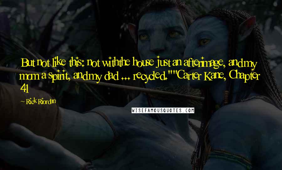 Rick Riordan Quotes: But not like this: not withthe house just an afterimage, and my mom a spirit, and my dad ... recycled.""Carter Kane, Chapter 41