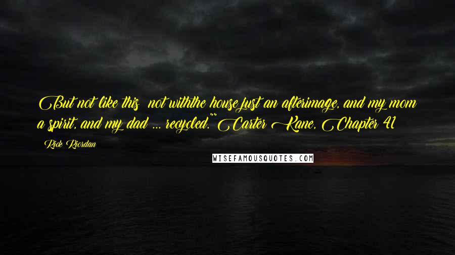 Rick Riordan Quotes: But not like this: not withthe house just an afterimage, and my mom a spirit, and my dad ... recycled.""Carter Kane, Chapter 41