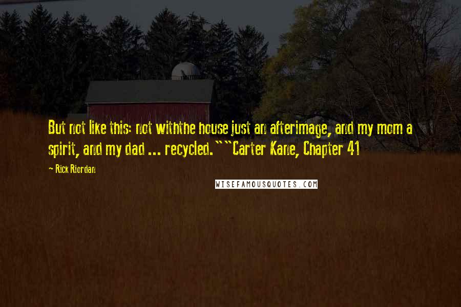 Rick Riordan Quotes: But not like this: not withthe house just an afterimage, and my mom a spirit, and my dad ... recycled.""Carter Kane, Chapter 41