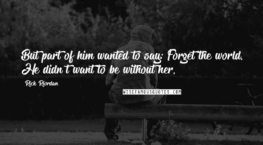 Rick Riordan Quotes: But part of him wanted to say: Forget the world. He didn't want to be without her.