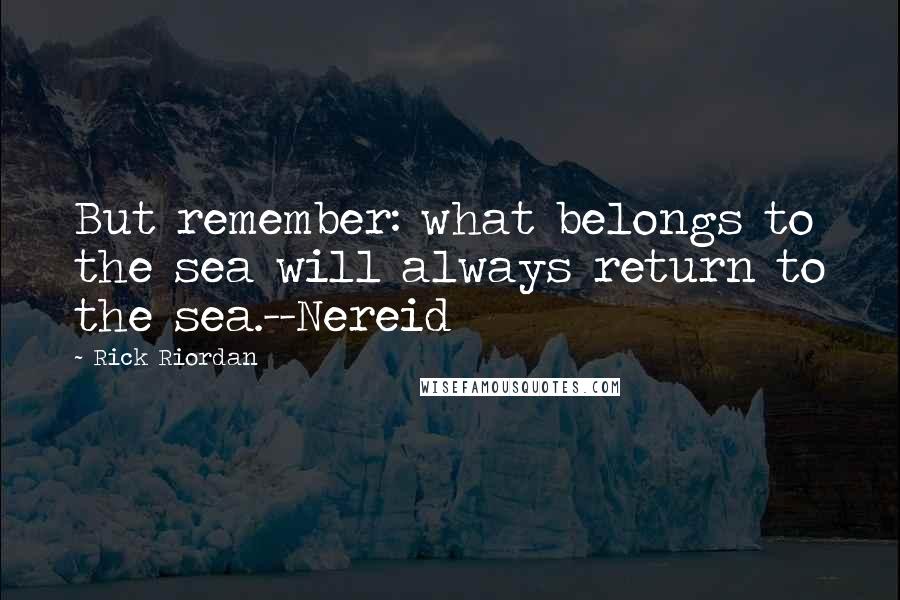 Rick Riordan Quotes: But remember: what belongs to the sea will always return to the sea.--Nereid