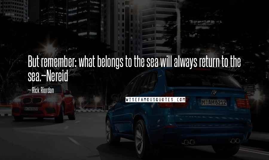 Rick Riordan Quotes: But remember: what belongs to the sea will always return to the sea.--Nereid