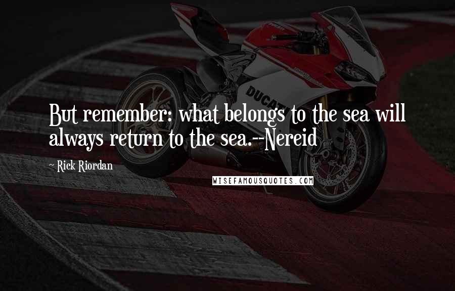 Rick Riordan Quotes: But remember: what belongs to the sea will always return to the sea.--Nereid