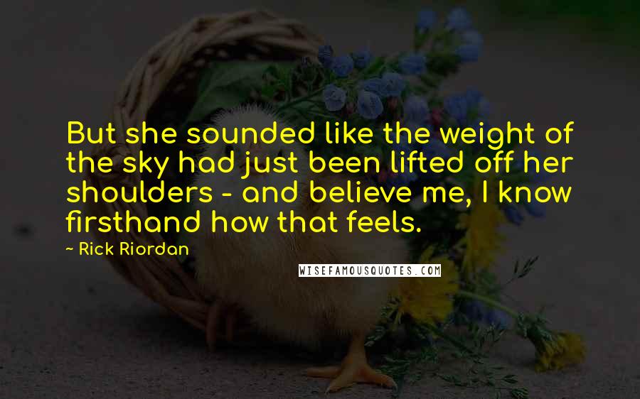 Rick Riordan Quotes: But she sounded like the weight of the sky had just been lifted off her shoulders - and believe me, I know firsthand how that feels.