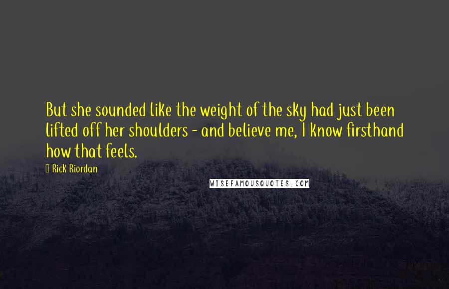 Rick Riordan Quotes: But she sounded like the weight of the sky had just been lifted off her shoulders - and believe me, I know firsthand how that feels.