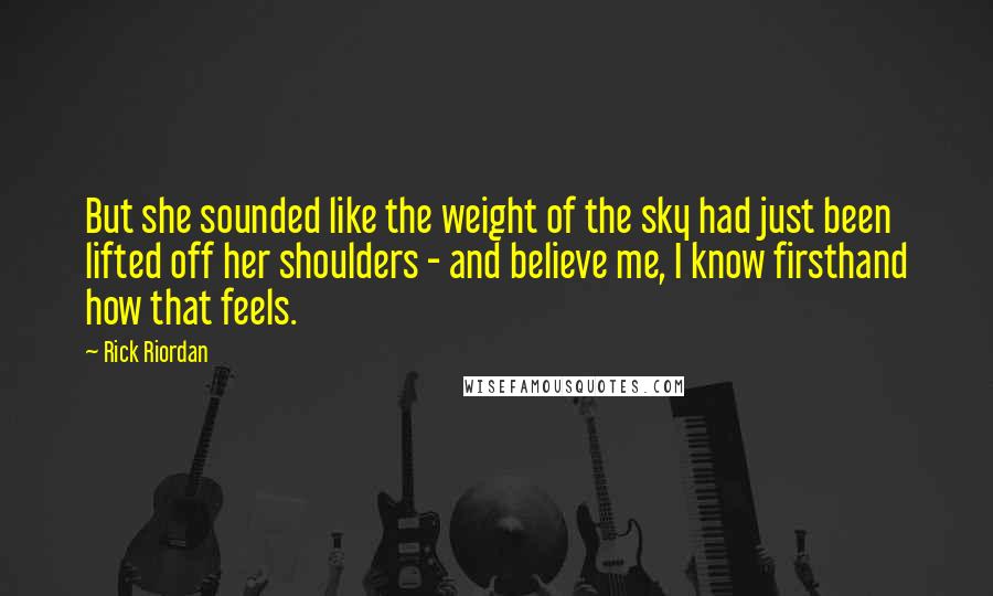 Rick Riordan Quotes: But she sounded like the weight of the sky had just been lifted off her shoulders - and believe me, I know firsthand how that feels.