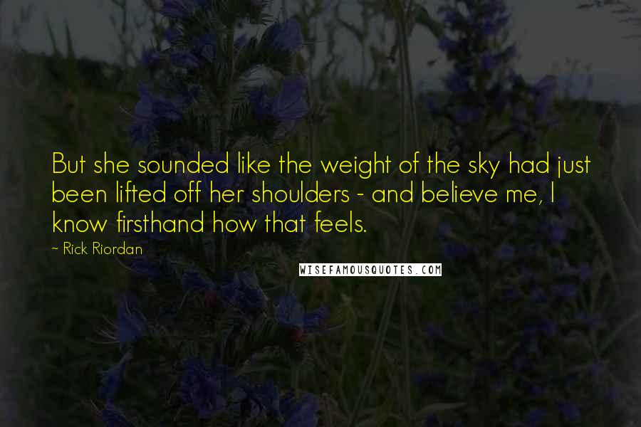 Rick Riordan Quotes: But she sounded like the weight of the sky had just been lifted off her shoulders - and believe me, I know firsthand how that feels.