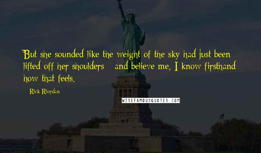 Rick Riordan Quotes: But she sounded like the weight of the sky had just been lifted off her shoulders - and believe me, I know firsthand how that feels.