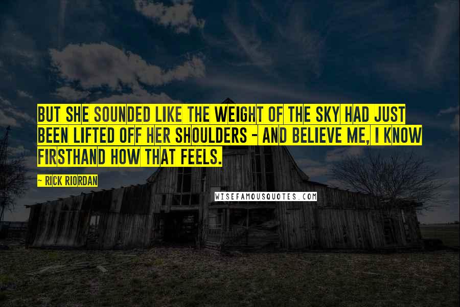 Rick Riordan Quotes: But she sounded like the weight of the sky had just been lifted off her shoulders - and believe me, I know firsthand how that feels.