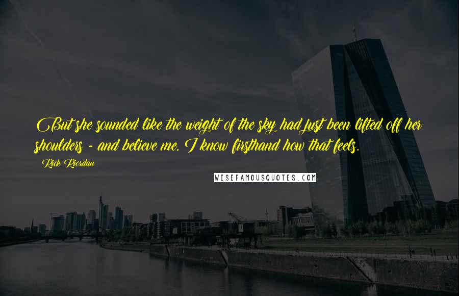 Rick Riordan Quotes: But she sounded like the weight of the sky had just been lifted off her shoulders - and believe me, I know firsthand how that feels.