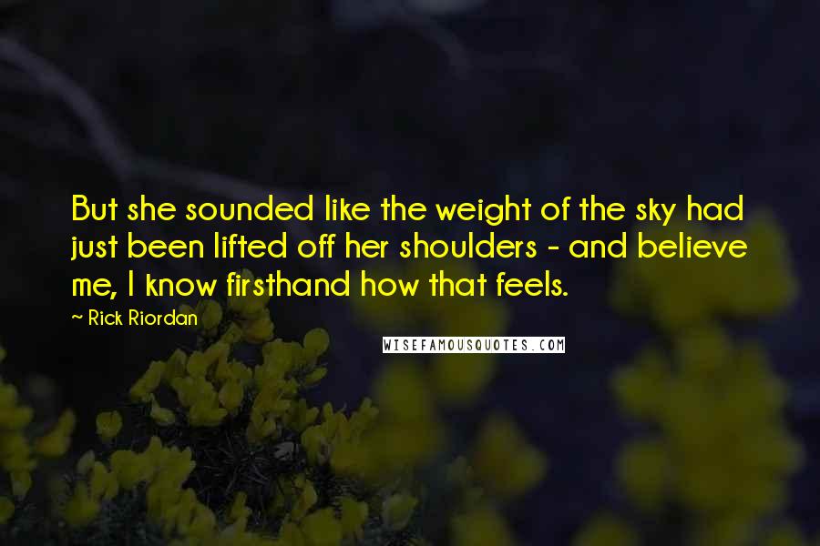 Rick Riordan Quotes: But she sounded like the weight of the sky had just been lifted off her shoulders - and believe me, I know firsthand how that feels.