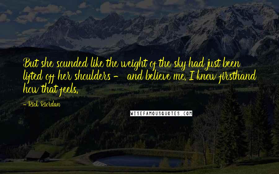 Rick Riordan Quotes: But she sounded like the weight of the sky had just been lifted off her shoulders - and believe me, I know firsthand how that feels.