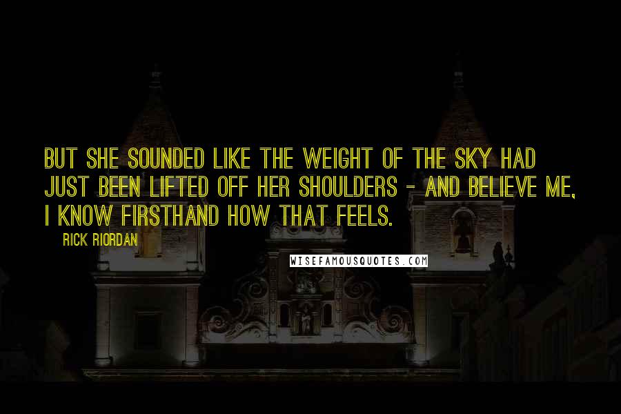 Rick Riordan Quotes: But she sounded like the weight of the sky had just been lifted off her shoulders - and believe me, I know firsthand how that feels.