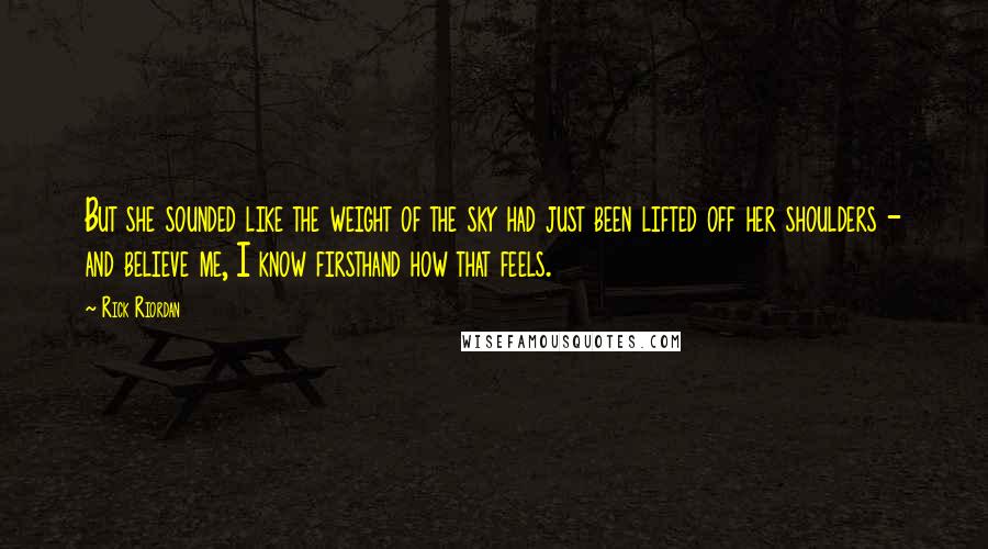 Rick Riordan Quotes: But she sounded like the weight of the sky had just been lifted off her shoulders - and believe me, I know firsthand how that feels.