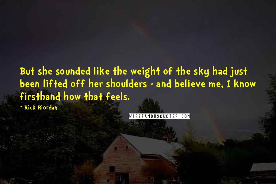 Rick Riordan Quotes: But she sounded like the weight of the sky had just been lifted off her shoulders - and believe me, I know firsthand how that feels.