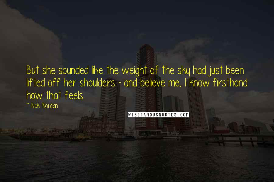 Rick Riordan Quotes: But she sounded like the weight of the sky had just been lifted off her shoulders - and believe me, I know firsthand how that feels.