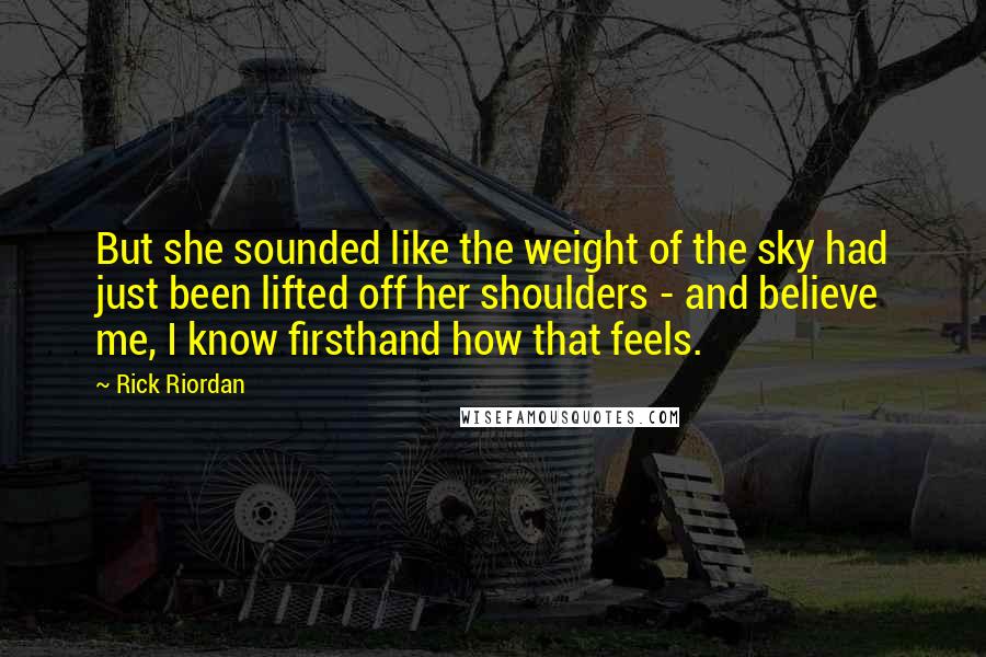 Rick Riordan Quotes: But she sounded like the weight of the sky had just been lifted off her shoulders - and believe me, I know firsthand how that feels.