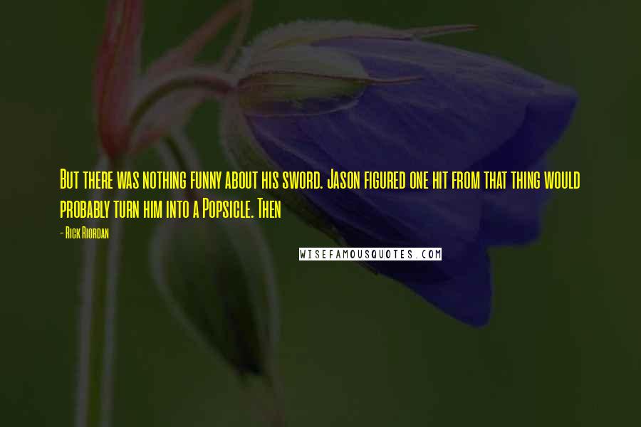 Rick Riordan Quotes: But there was nothing funny about his sword. Jason figured one hit from that thing would probably turn him into a Popsicle. Then