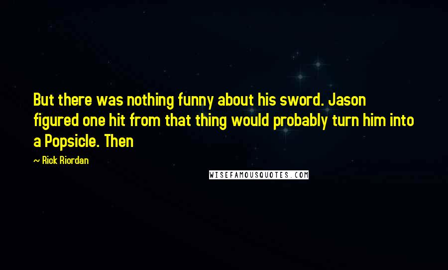 Rick Riordan Quotes: But there was nothing funny about his sword. Jason figured one hit from that thing would probably turn him into a Popsicle. Then