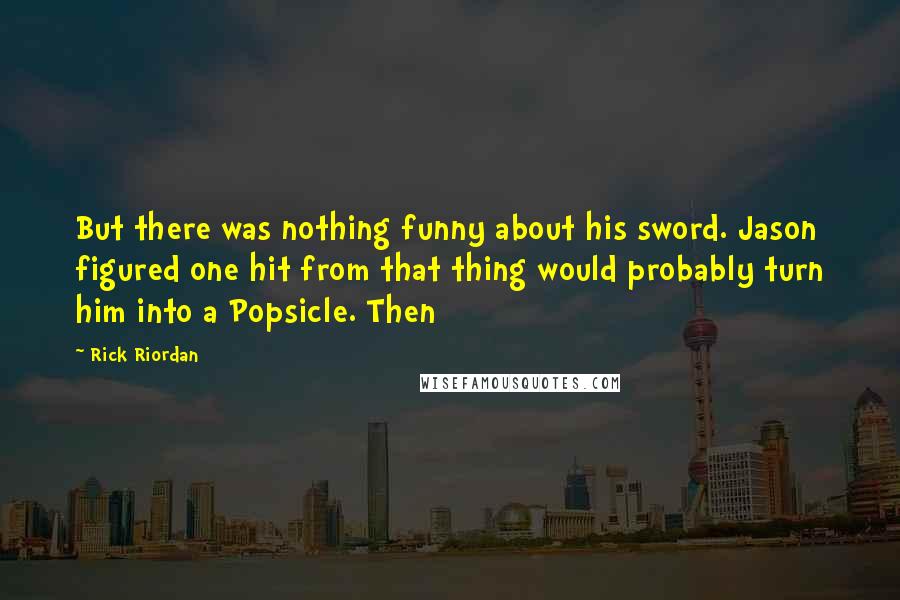 Rick Riordan Quotes: But there was nothing funny about his sword. Jason figured one hit from that thing would probably turn him into a Popsicle. Then