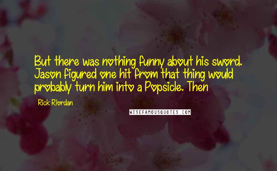 Rick Riordan Quotes: But there was nothing funny about his sword. Jason figured one hit from that thing would probably turn him into a Popsicle. Then