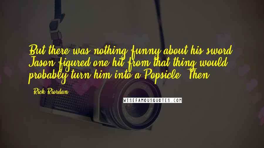 Rick Riordan Quotes: But there was nothing funny about his sword. Jason figured one hit from that thing would probably turn him into a Popsicle. Then