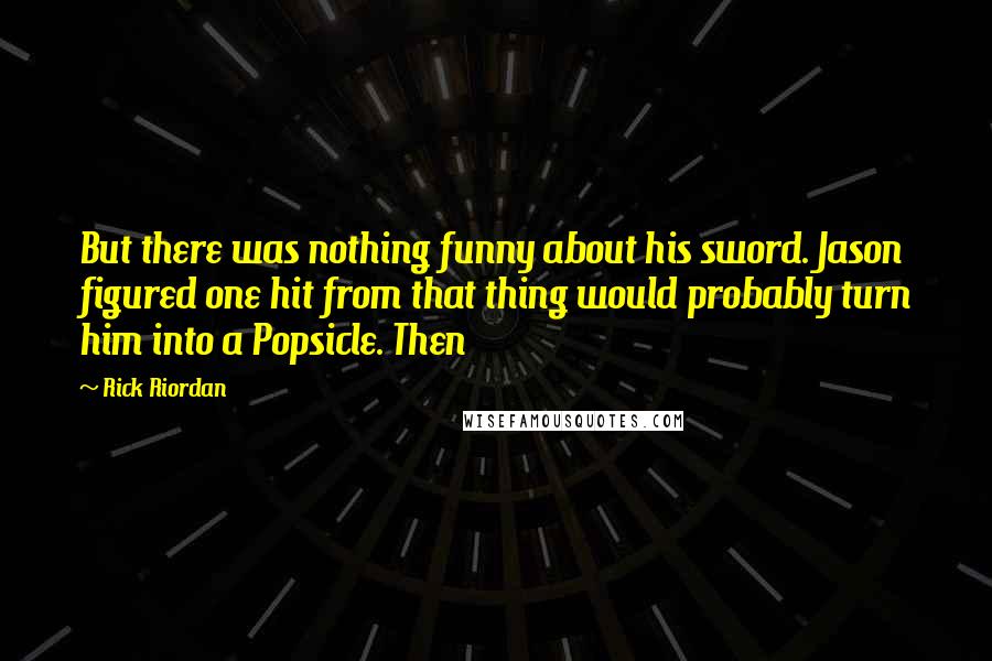 Rick Riordan Quotes: But there was nothing funny about his sword. Jason figured one hit from that thing would probably turn him into a Popsicle. Then