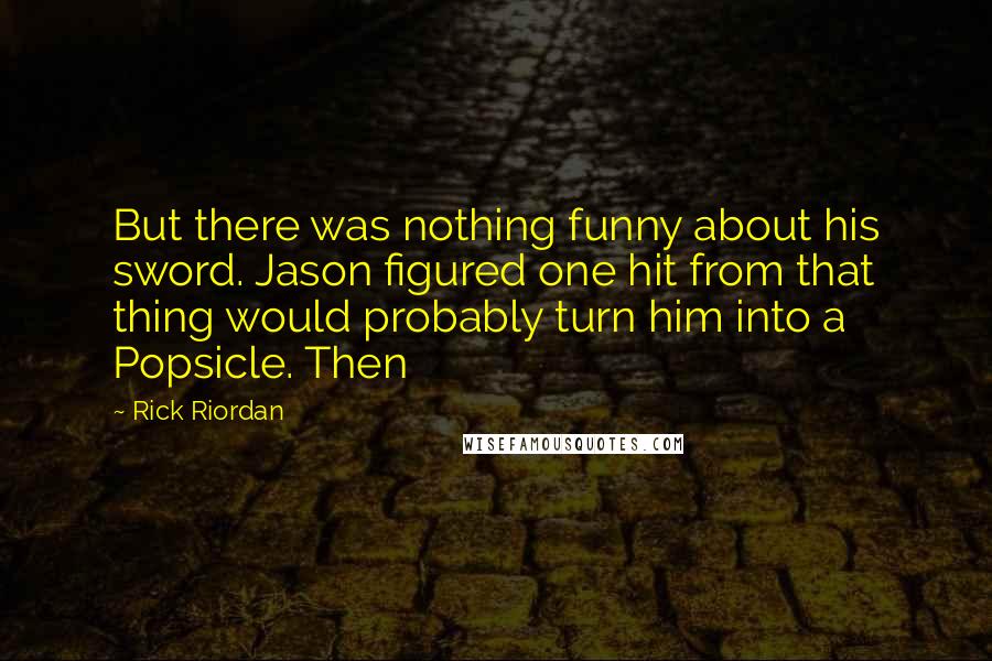 Rick Riordan Quotes: But there was nothing funny about his sword. Jason figured one hit from that thing would probably turn him into a Popsicle. Then