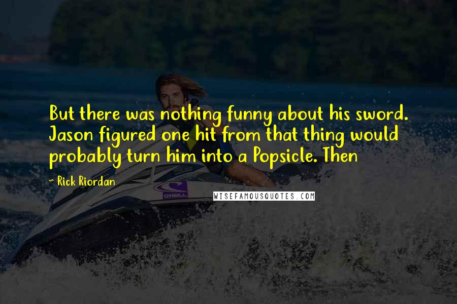 Rick Riordan Quotes: But there was nothing funny about his sword. Jason figured one hit from that thing would probably turn him into a Popsicle. Then