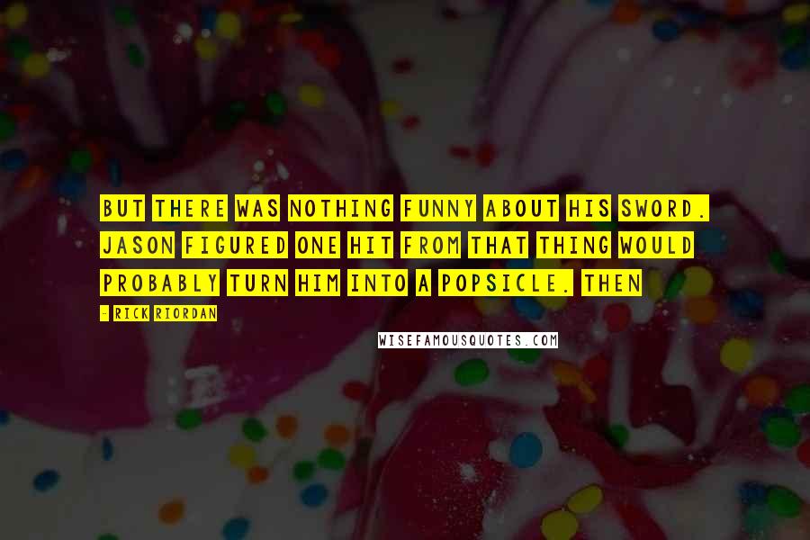 Rick Riordan Quotes: But there was nothing funny about his sword. Jason figured one hit from that thing would probably turn him into a Popsicle. Then