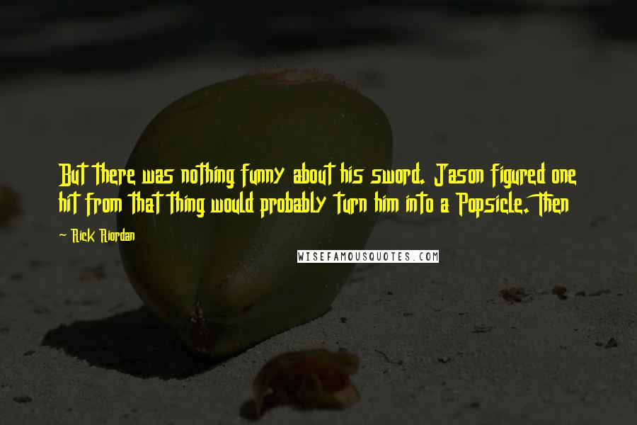 Rick Riordan Quotes: But there was nothing funny about his sword. Jason figured one hit from that thing would probably turn him into a Popsicle. Then