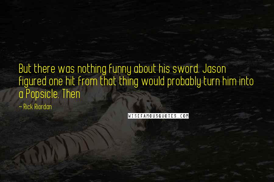 Rick Riordan Quotes: But there was nothing funny about his sword. Jason figured one hit from that thing would probably turn him into a Popsicle. Then
