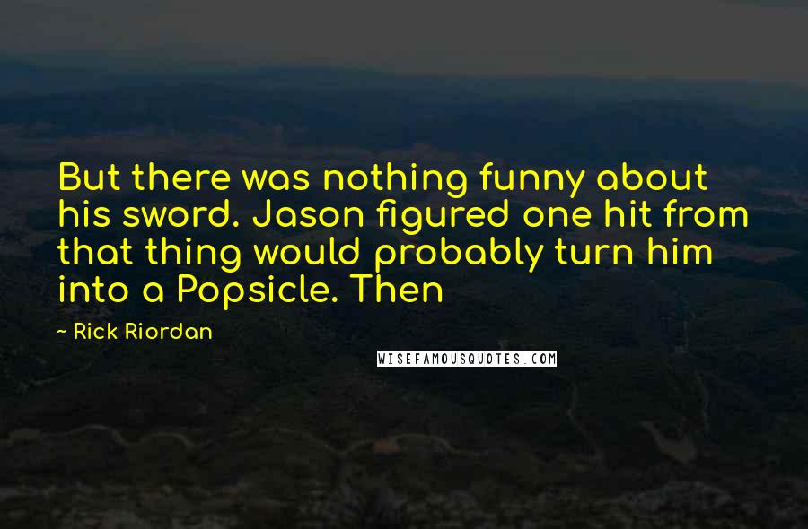 Rick Riordan Quotes: But there was nothing funny about his sword. Jason figured one hit from that thing would probably turn him into a Popsicle. Then