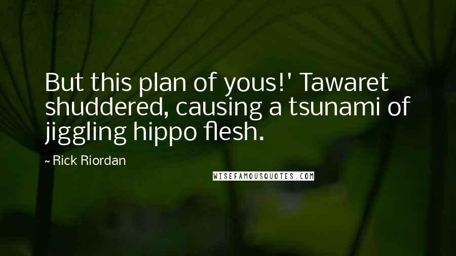 Rick Riordan Quotes: But this plan of yous!' Tawaret shuddered, causing a tsunami of jiggling hippo flesh.