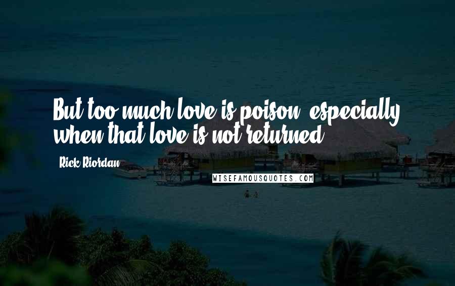 Rick Riordan Quotes: But too much love is poison, especially when that love is not returned.