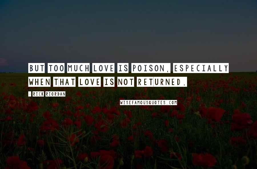 Rick Riordan Quotes: But too much love is poison, especially when that love is not returned.