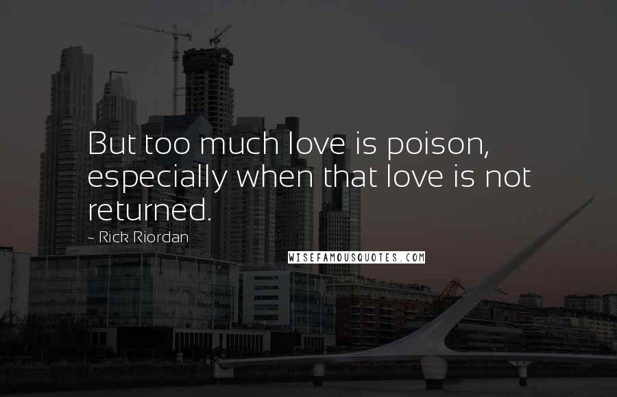 Rick Riordan Quotes: But too much love is poison, especially when that love is not returned.