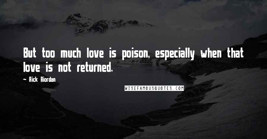 Rick Riordan Quotes: But too much love is poison, especially when that love is not returned.