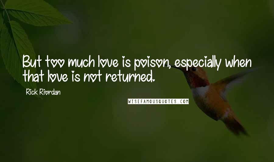 Rick Riordan Quotes: But too much love is poison, especially when that love is not returned.
