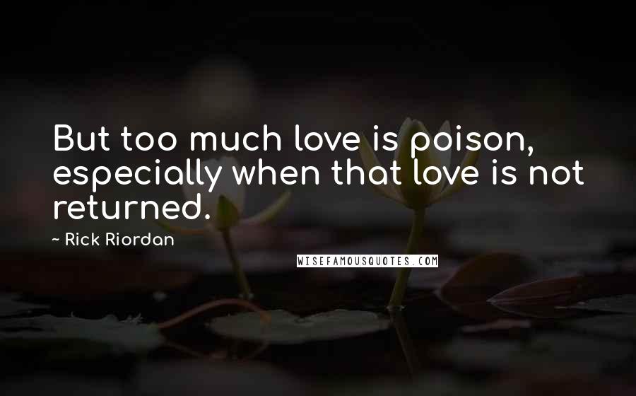 Rick Riordan Quotes: But too much love is poison, especially when that love is not returned.