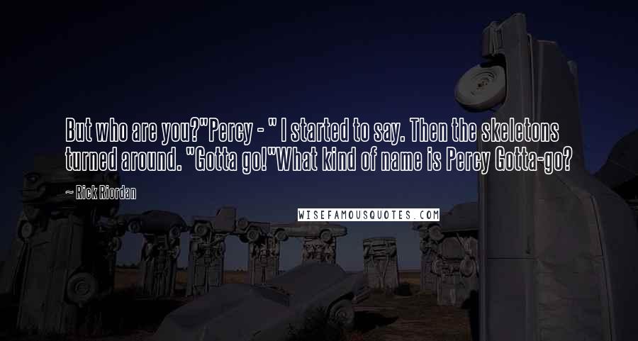 Rick Riordan Quotes: But who are you?"Percy - " I started to say. Then the skeletons turned around. "Gotta go!"What kind of name is Percy Gotta-go?